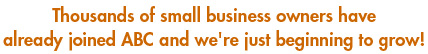 Thousands of small business owners have already joined ABC and we're just beginning to grow!